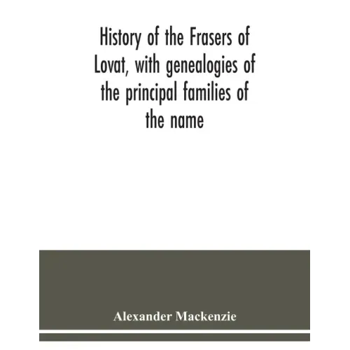 History of the Frasers of Lovat, with genealogies of the principal families of the name: to which is added those of Dunballoch and Phopachy