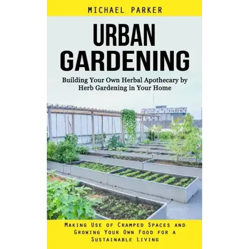 Urban Gardening: Building Your Own Herbal Apothecary by Herb Gardening in Your Home (Making Use of Cramped Spaces and Growing Your Own