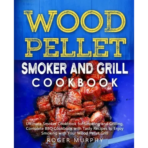 Wood Pellet Smoker and Grill Cookbook: Ultimate Smoker Cookbook for Smoking and Grilling, Complete Cookbook with Tasty BBQ Recipes to Enjoy Smoking wi