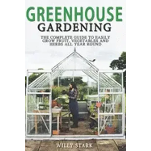 Greenhouse Gardening: The Complete Guide to Easily Grow Fruit, Vegetables and Herbs All Year Round
