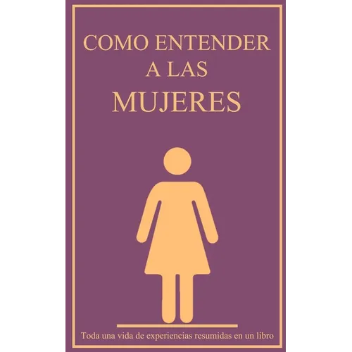 Como entender a las mujeres: Toda una vida de experiencias resumidas en un libro