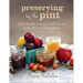 Preserving by the Pint: Quick Seasonal Canning for Small Spaces from the Author of Food in Jars