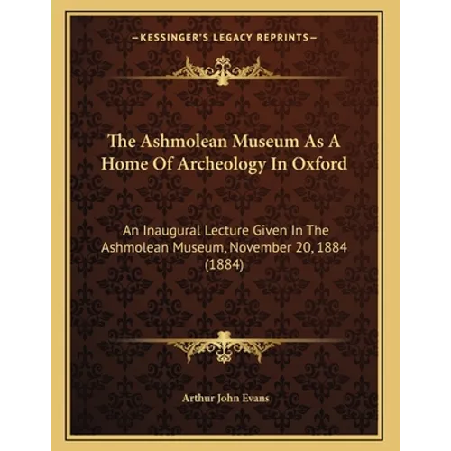 The Ashmolean Museum As A Home Of Archeology In Oxford: An Inaugural Lecture Given In The Ashmolean Museum, November 20, 1884 (1884)
