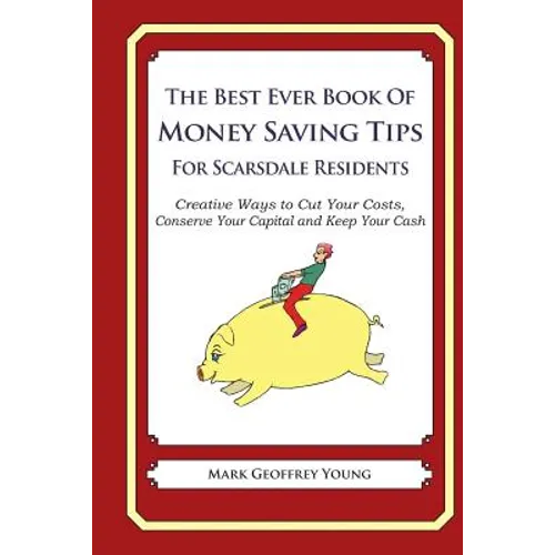The Best Ever Book of Money Saving Tips for Scarsdale Residents: Creative Ways to Cut Your Costs, Conserve Your Capital And Keep Your Cash