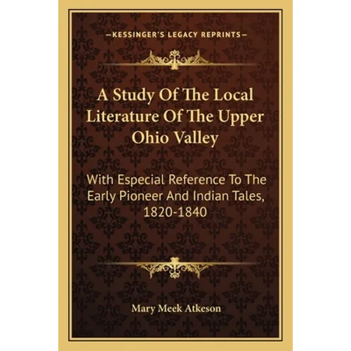 A Study Of The Local Literature Of The Upper Ohio Valley: With Especial Reference To The Early Pioneer And Indian Tales, 1820-1840