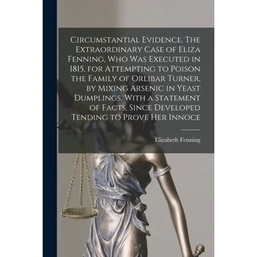 Circumstantial Evidence. The Extraordinary Case of Eliza Fenning, Who Was Executed in 1815, for Attempting to Poison the Family of Orlibar Turner, by
