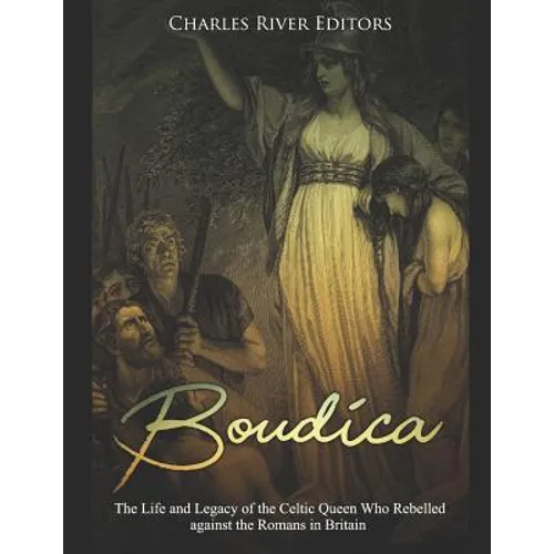 Boudica: The Life and Legacy of the Celtic Queen Who Rebelled against the Romans in Britain