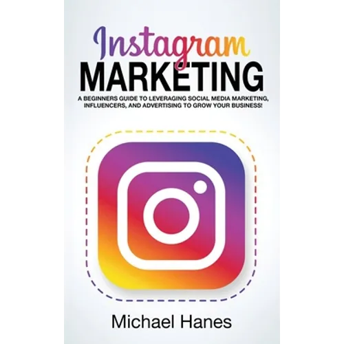 Instagram Marketing: A beginners guide to leveraging social media marketing, influencers, and advertising to grow your business!