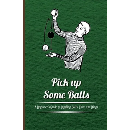 Pick Up Some Balls - A Beginner's Guide to Juggling Balls, Clubs and Rings