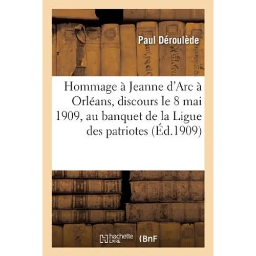 Hommage À Jeanne d'Arc: Discours Prononcé À Orléans, Le 8 Mai 1909, Au Banquet de: La Ligue Des Patriotes