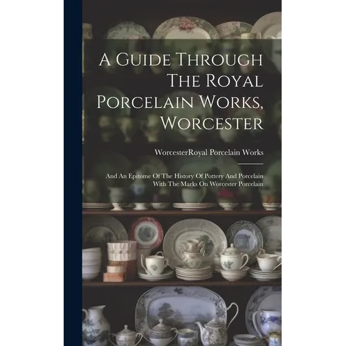 A Guide Through The Royal Porcelain Works, Worcester: And An Epitome Of The History Of Pottery And Porcelain With The Marks On Worcester Porcelain