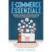 E-Commerce Essenziale: Un Manuale Completo dalla Creazione alla Conversione: Sviluppa il Tuo Brand, Massimizza la Visibilità, Gestisci le Ope