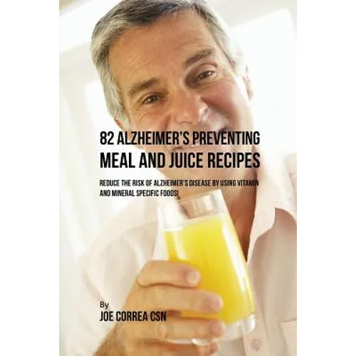 82 Alzheimer's Preventing Meal and Juice Recipes: Reduce the Risk of Alzheimer's Disease by Using Vitamin and Mineral Specific Foods!