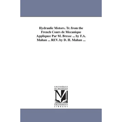 Hydraulic Motors. Tr. from the French Cours de Mecanique Appliquee Par M. Bresse ... by F.A. Mahan ... REV. by D. H. Mahan ...