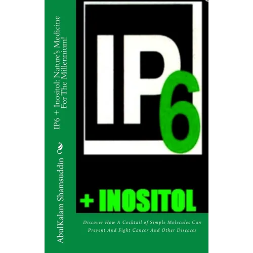 IP6 + Inositol: Nature's Medicine For The Millennium!: Discover How A Cocktail of Simple Molecules Can Prevent And Fight Cancer And Other Diseases