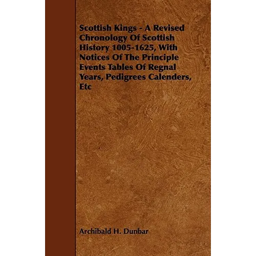Scottish Kings - A Revised Chronology of Scottish History 1005-1625, with Notices of the Principle Events Tables of Regnal Years, Pedigrees Calenders,