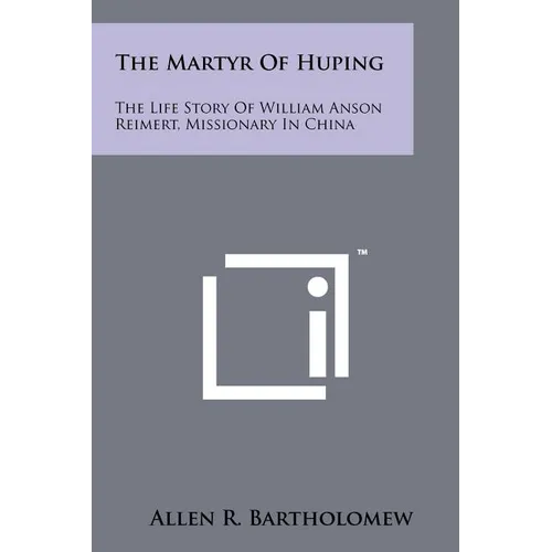 The Martyr Of Huping: The Life Story Of William Anson Reimert, Missionary In China