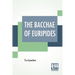 The Bacchae Of Euripides: Translated Into English Rhyming Verse With Explanatory Notes By Gilbert Murray