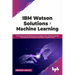 IBM Watson Solutions for Machine Learning: Achieving Successful Results Across Computer Vision, Natural Language Processing and AI Projects Using Wats
