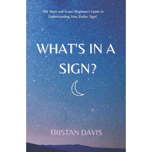 What's in a Sign?: The Short and Sweet Beginner's Guide to Understanding Your Zodiac Sign!