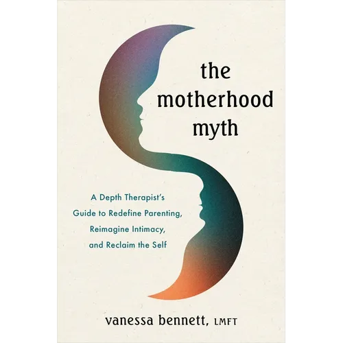 The Motherhood Myth: A Depth Therapist's Guide to Redefine Parenting, Reimagine Intimacy, and Reclaim the Self