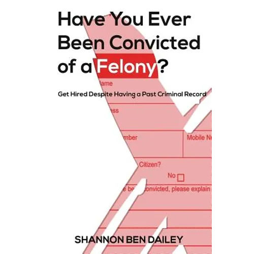 Have You Ever Been Convicted of a Felony: The "How To" for Ex-Offenders Completing an Employment Application, to Conducting an Interview, to Getting t