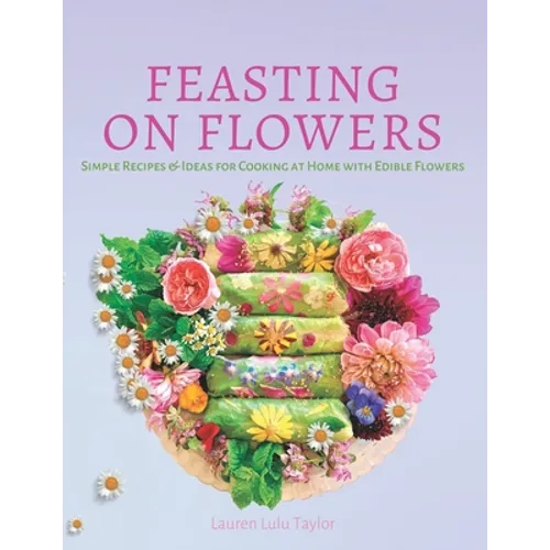 Feasting on Flowers: Simple Recipes & Ideas for Cooking at Home with Edible Flowers