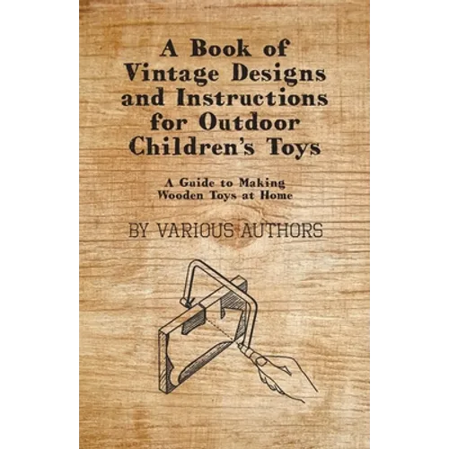 A Book of Vintage Designs and Instructions for Outdoor Children's Toys - A Guide to Making Wooden Toys at Home