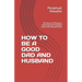 How to Be a Good Dad and Husband: The Secret Of Being A Good Dad And Husband Every Man Should Know