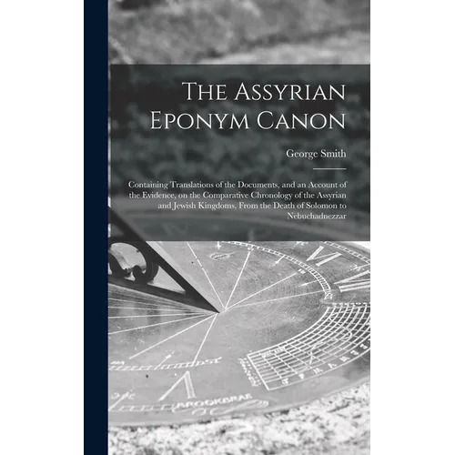 The Assyrian Eponym Canon; Containing Translations of the Documents, and an Account of the Evidence, on the Comparative Chronology of the Assyrian and