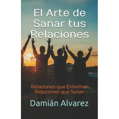 El Arte de Sanar tus Relaciones: Relaciones que Enferman, Relaciones que Sanan
