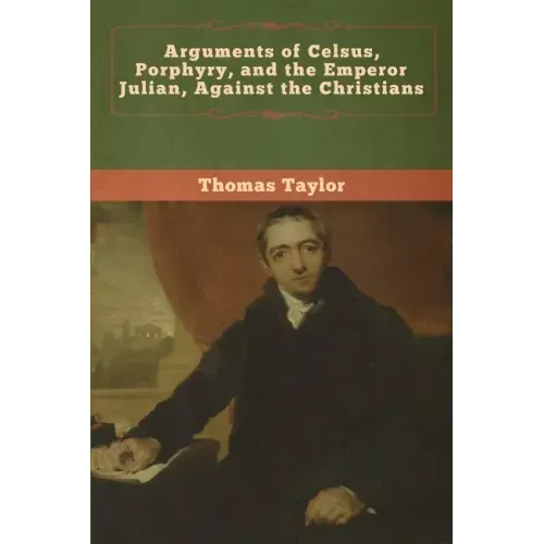 Arguments of Celsus, Porphyry, and the Emperor Julian, Against the Christians