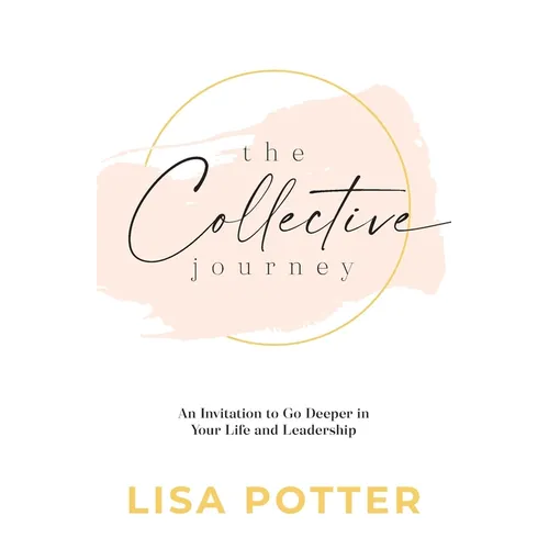 The Collective Journey: An Invitation to Go Deeper in Your Life and Leadership