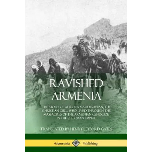 Ravished Armenia: The Story of Aurora Mardiganian, the Christian Girl, Who Lived Through the Massacres of the Armenian Genocide in the Ottoman Empire