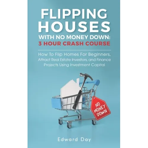 Flipping Houses With No Money Down: How To Flip Homes For Beginners, Attract Real Estate Investors, and Finance Projects Using Investment Capital