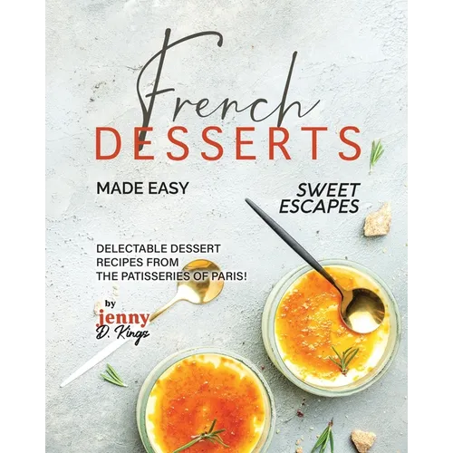 French Desserts Made Easy: Delectable Dessert Recipes from The Patisseries of Paris!