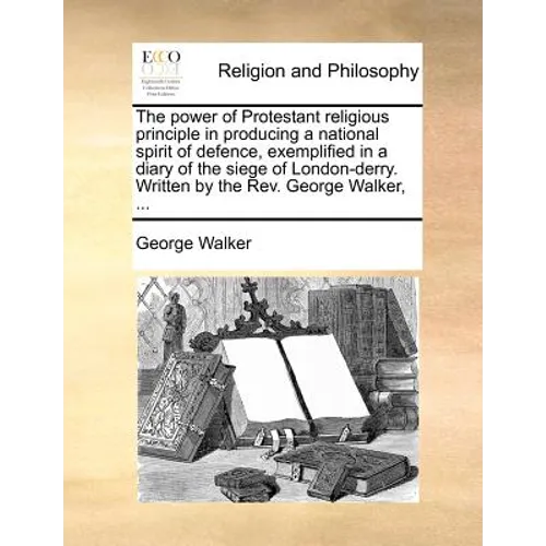 The Power of Protestant Religious Principle in Producing a National Spirit of Defence, Exemplified in a Diary of the Siege of London-Derry. Written by