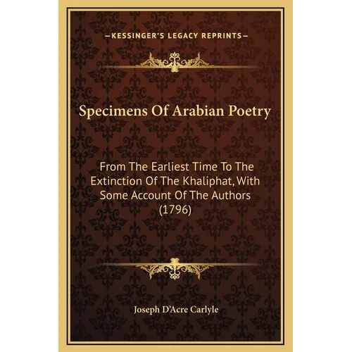Specimens Of Arabian Poetry: From The Earliest Time To The Extinction Of The Khaliphat, With Some Account Of The Authors (1796)