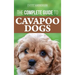 The Complete Guide to Cavapoo Dogs: Everything you need to know to successfully raise and train your new Cavapoo puppy