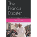 The Francis Disaster: How Pope Francis Is Undermining the Church He Leads