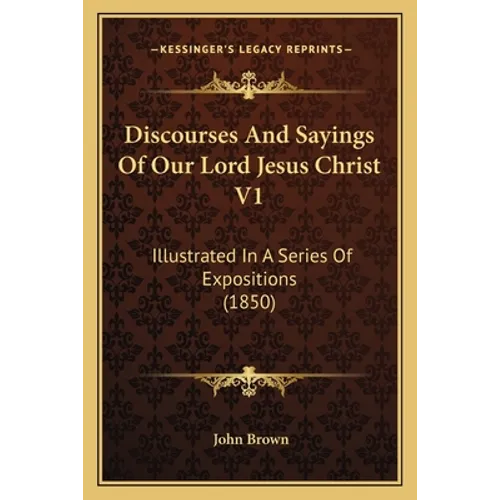 Discourses And Sayings Of Our Lord Jesus Christ V1: Illustrated In A Series Of Expositions (1850)