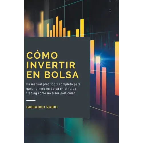 Cómo Invertir En Bolsa: Un manual práctico y completo para ganar dinero en bolsa en el forex trading como inversor particular