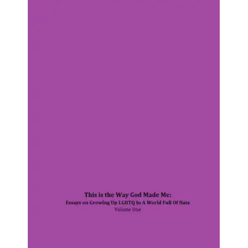 This is the Way God Made Me: Essays on Growing Up LGBTQ in a World Full of Hate- Volume One