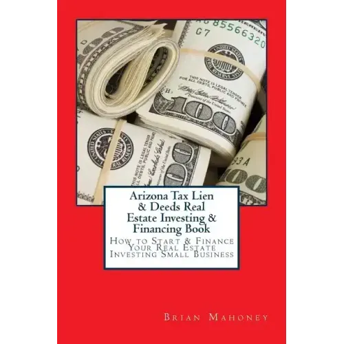 Arizona Tax Lien & Deeds Real Estate Investing & Financing Book: How to Start & Finance Your Real Estate Investing Small Business