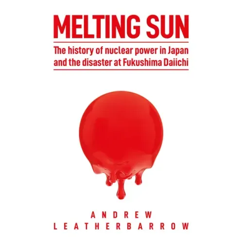 Melting Sun: The History of Nuclear Power in Japan and the Disaster at Fukushima Daiichi