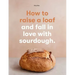 How to Raise a Loaf and Fall in Love with Sourdough