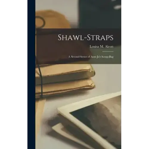 Shawl-Straps: A Second Series of Aunt Jo's Scrap-Bag