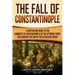 The Fall of Constantinople: A Captivating Guide to the Conquest of Constantinople by the Ottoman Turks that Marked the end of the Byzantine Empire