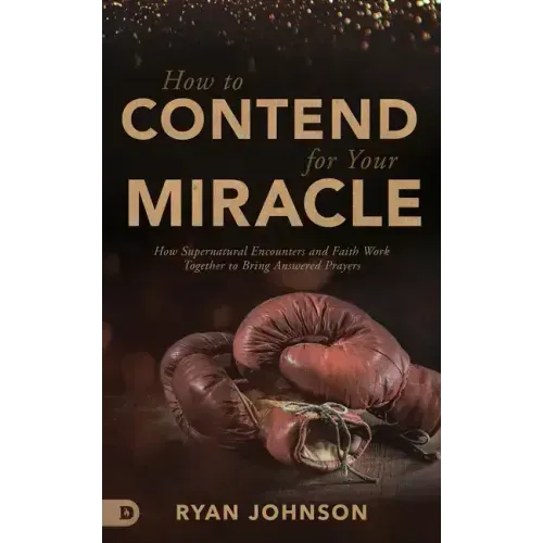 How to Contend for Your Miracle: How Supernatural Encounters and Faith Work Together to Bring Answered Prayers