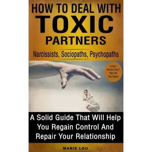 How to Deal with Toxic Partners: Narcissists, Sociopaths, Psychopaths: A Solid Guide That Will Help You Regain Control and Repair Your Relationship